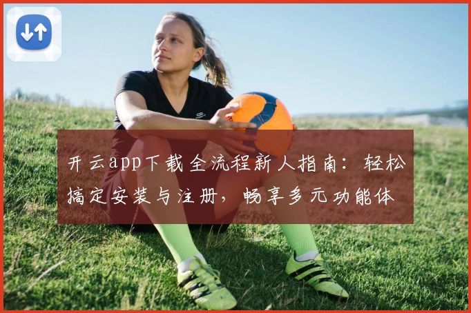 开云app下载全流程新人指南：轻松搞定安装与注册，畅享多元功能体验