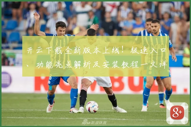 开云下载全新版本上线！极速入口、功能亮点解析及安装教程一文详解