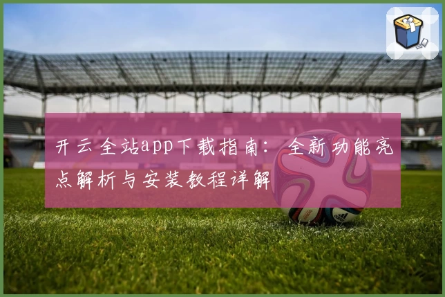 开云全站app下载指南：全新功能亮点解析与安装教程详解