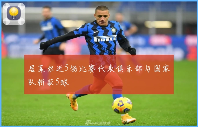 居莱尔近5场比赛代表俱乐部与国家队斩获5球
