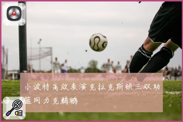 小波特高效表演克拉克斯顿三双助篮网力克鹈鹕