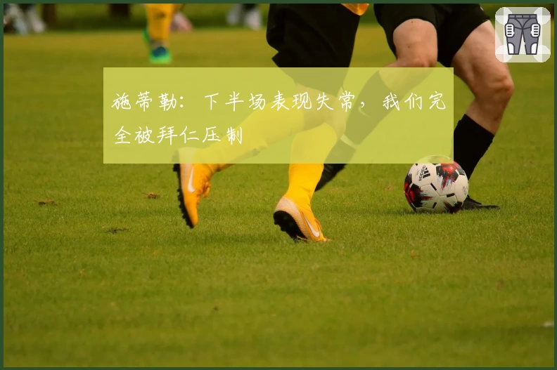 施蒂勒：下半场表现失常，我们完全被拜仁压制