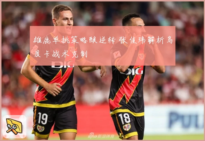 雄鹿单挑策略酿逆转 张佳玮解析乌度卡战术克制