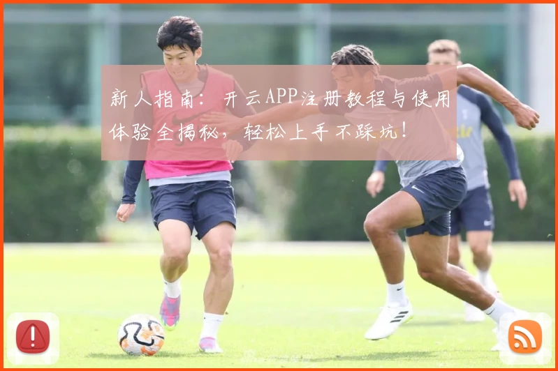 新人指南:开云APP注册教程与使用体验全揭秘,轻松上手不踩坑!