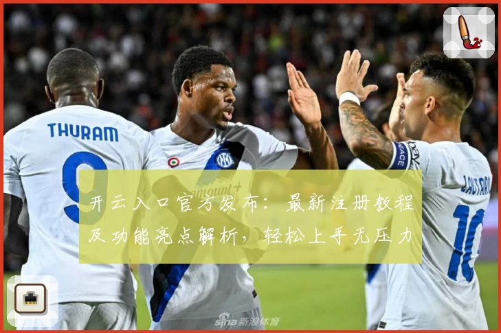开云入口官方发布：最新注册教程及功能亮点解析，轻松上手无压力
