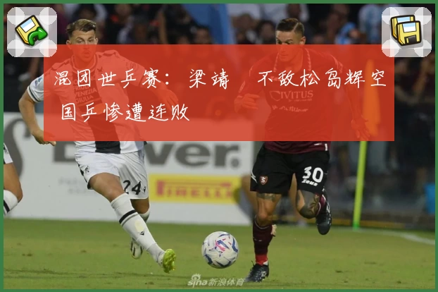混团世乒赛：梁靖崑不敌松岛辉空 国乒惨遭连败