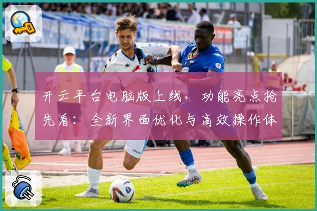 开云平台电脑版上线，功能亮点抢先看：全新界面优化与高效操作体验