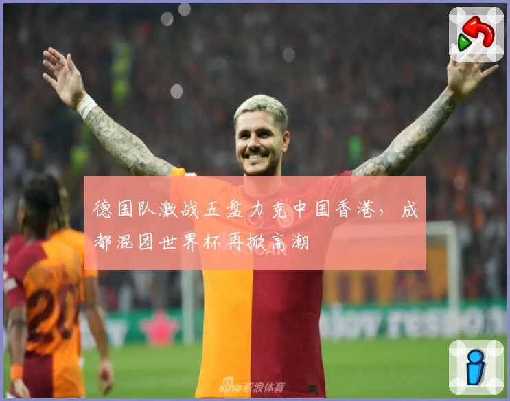 德国队激战五盘力克中国香港，成都混团世界杯再掀高潮