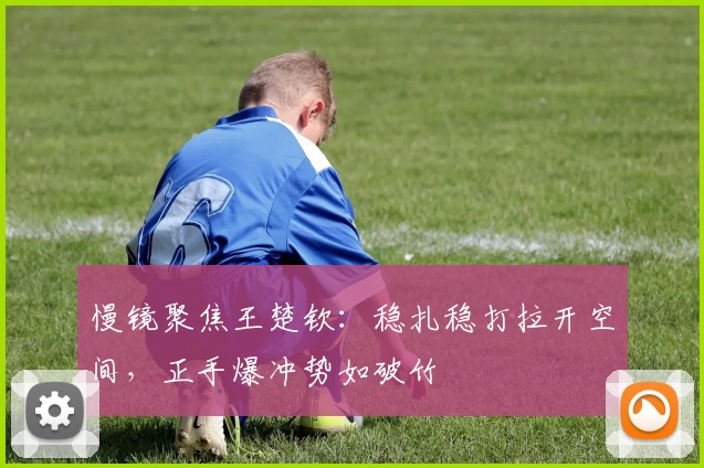 慢镜聚焦王楚钦：稳扎稳打拉开空间，正手爆冲势如破竹