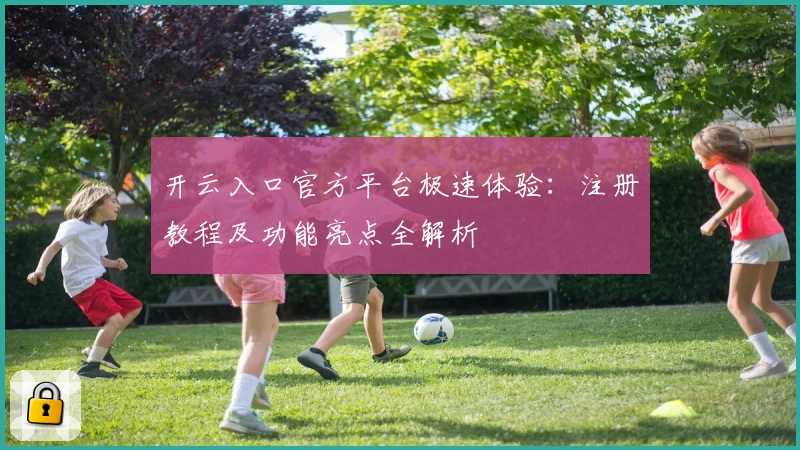 开云入口官方平台极速体验：注册教程及功能亮点全解析