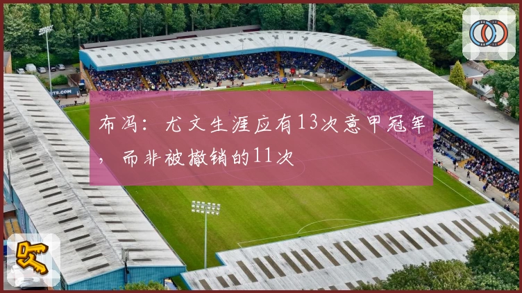 布冯：尤文生涯应有13次意甲冠军，而非被撤销的11次