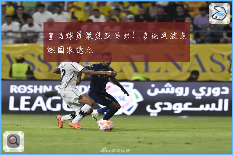 皇马球员聚焦亚马尔！言论风波点燃国家德比