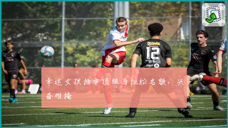 幸运女孩抽中顶级马拉松名额，兴奋难掩