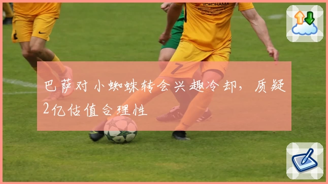 巴萨对小蜘蛛转会兴趣冷却，质疑2亿估值合理性