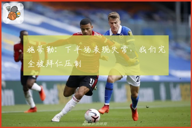 施蒂勒：下半场表现失常，我们完全被拜仁压制