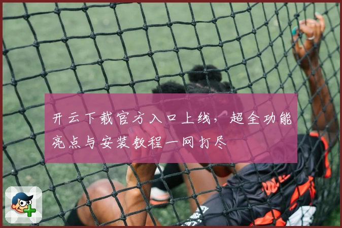 开云下载官方入口上线，超全功能亮点与安装教程一网打尽