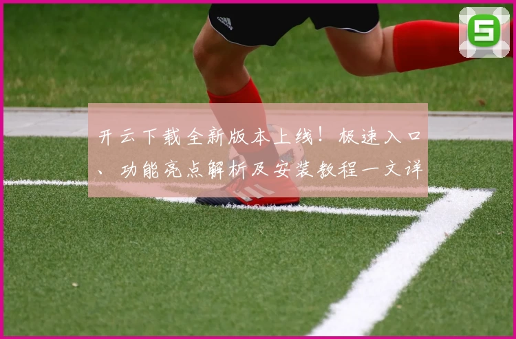 开云下载全新版本上线！极速入口、功能亮点解析及安装教程一文详解