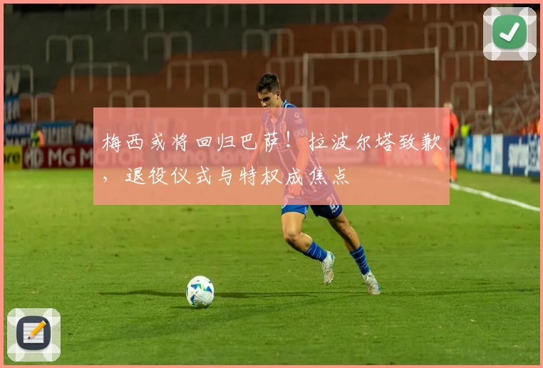 梅西或将回归巴萨！拉波尔塔致歉，退役仪式与特权成焦点