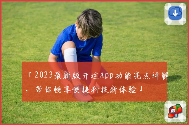 「2023最新版开运App功能亮点详解，带你畅享便捷科技新体验」