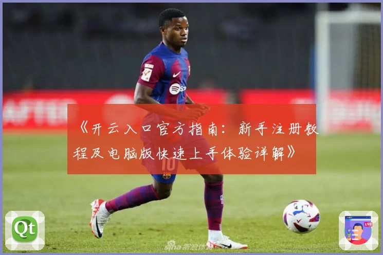 《开云入口官方指南:新手注册教程及电脑版快速上手体验详解》