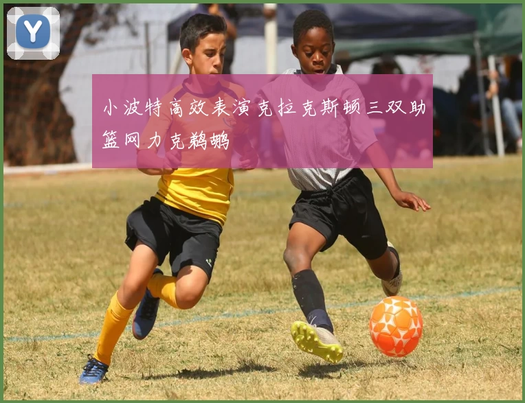 小波特高效表演克拉克斯顿三双助篮网力克鹈鹕