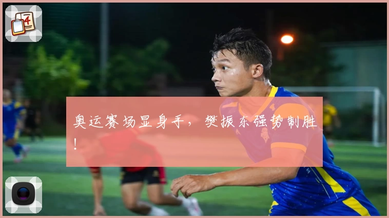 奥运赛场显身手,樊振东强势制胜!