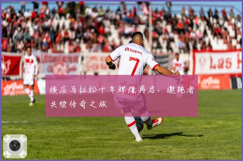 横店马拉松十年辉煌再启，邀跑者共续传奇之旅