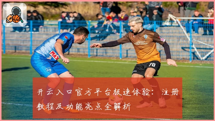 开云入口官方平台极速体验：注册教程及功能亮点全解析