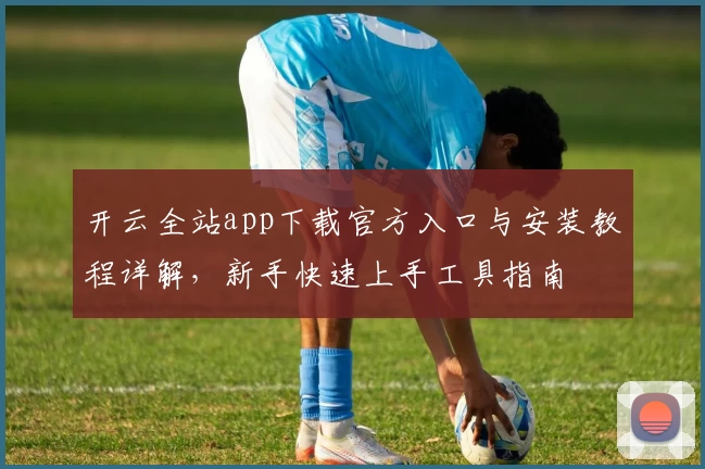 开云全站app下载官方入口与安装教程详解，新手快速上手工具指南