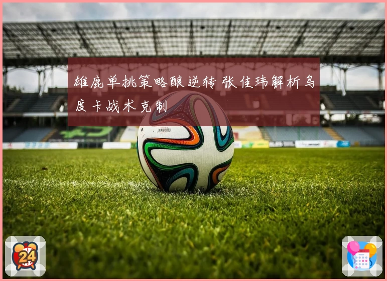 雄鹿单挑策略酿逆转 张佳玮解析乌度卡战术克制