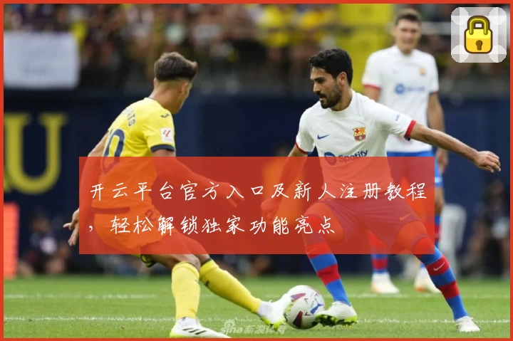 开云平台官方入口及新人注册教程,轻松解锁独家功能亮点