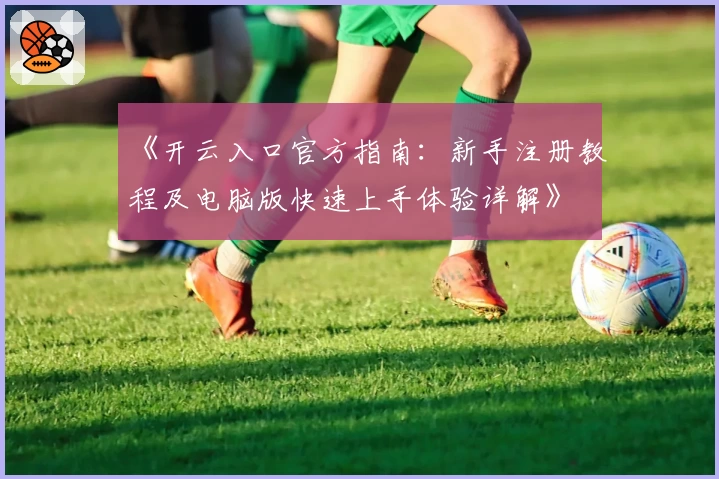 《开云入口官方指南：新手注册教程及电脑版快速上手体验详解》