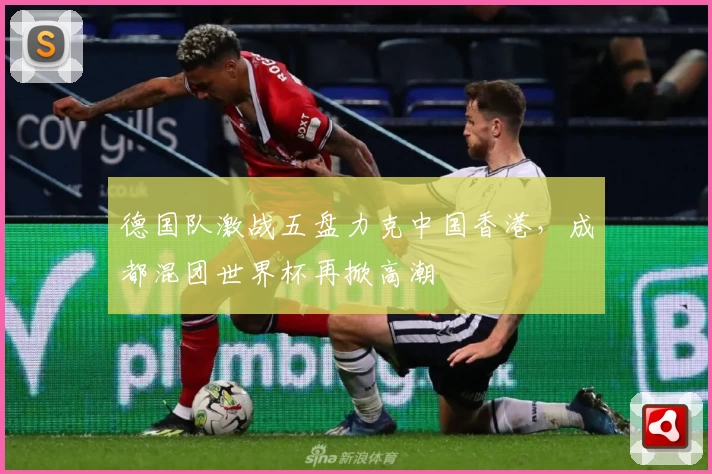 德国队激战五盘力克中国香港，成都混团世界杯再掀高潮