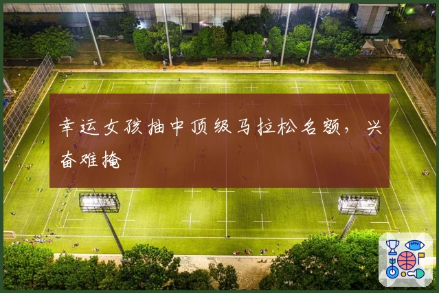 幸运女孩抽中顶级马拉松名额，兴奋难掩