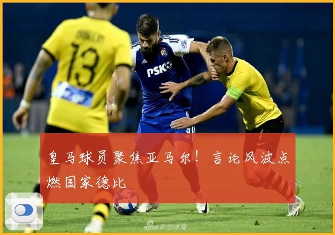 皇马球员聚焦亚马尔！言论风波点燃国家德比