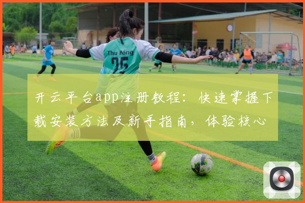 开云平台app注册教程:快速掌握下载安装方法及新手指南,体验核心功能亮点