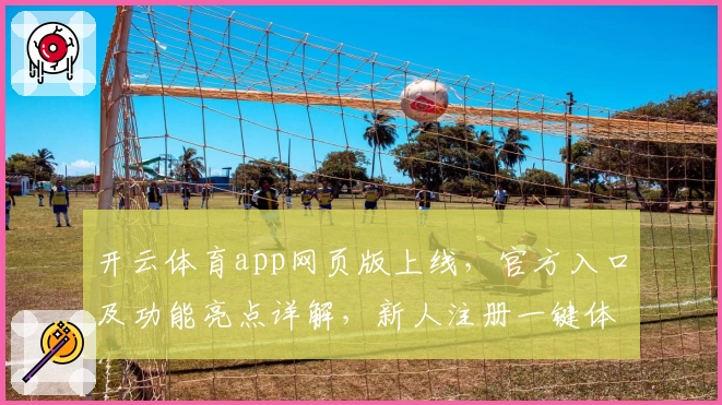 开云体育app网页版上线，官方入口及功能亮点详解，新人注册一键体验