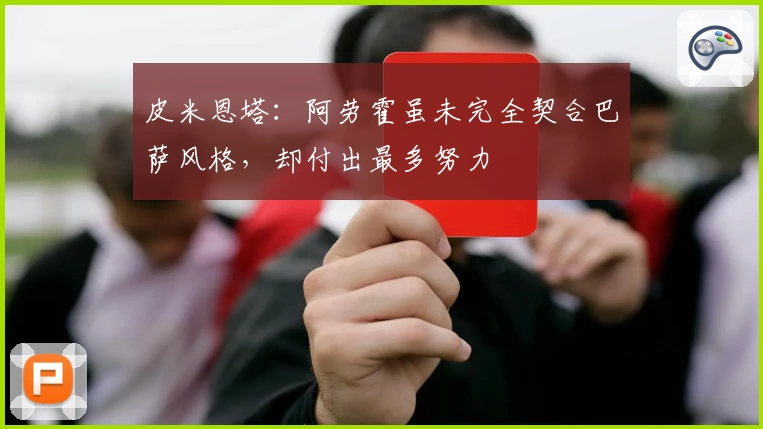 皮米恩塔：阿劳霍虽未完全契合巴萨风格，却付出最多努力