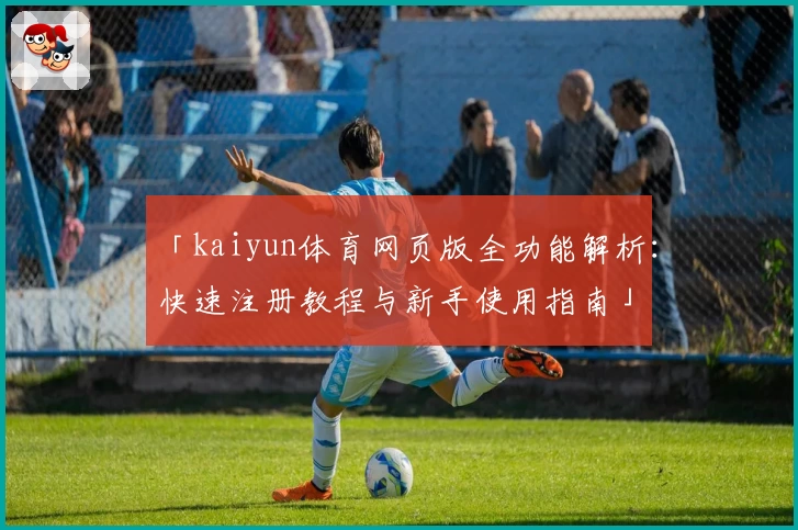 「kaiyun体育网页版全功能解析：快速注册教程与新手使用指南」