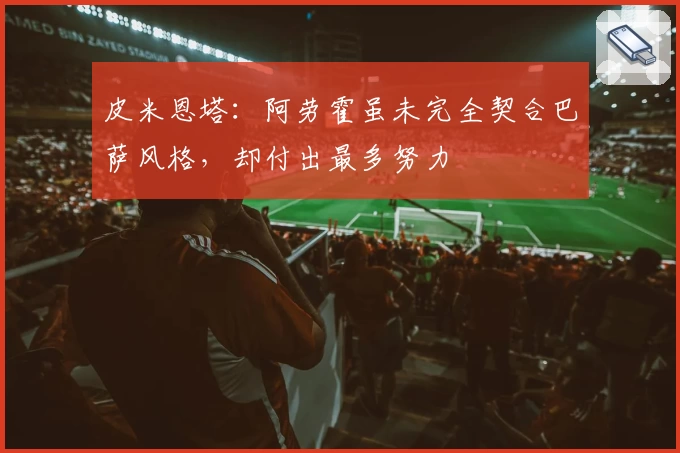 皮米恩塔：阿劳霍虽未完全契合巴萨风格，却付出最多努力