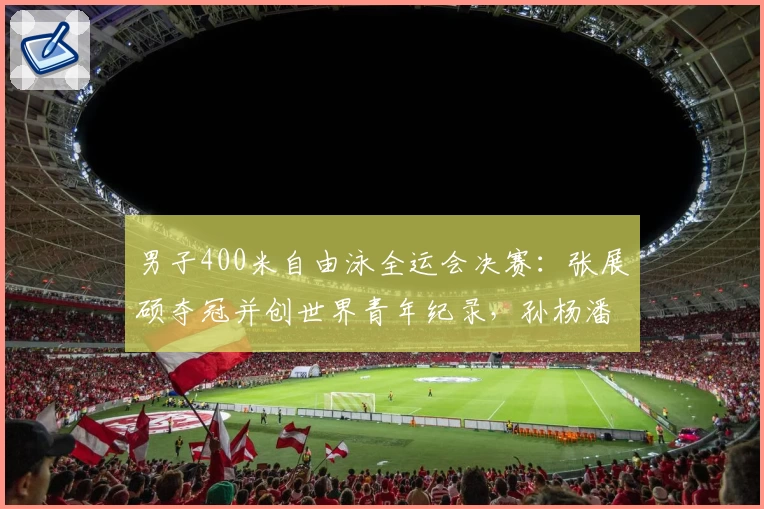 男子400米自由泳全运会决赛：张展硕夺冠并创世界青年纪录，孙杨潘展乐落榜