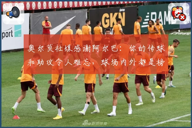 奥尔莫社媒感谢阿尔巴：你的传球和助攻令人难忘，球场内外都是榜样